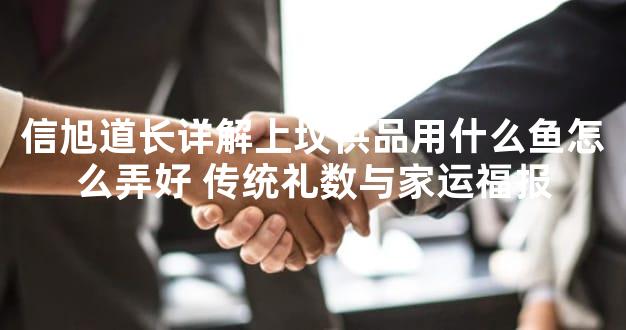 信旭道长详解上坟供品用什么鱼怎么弄好 传统礼数与家运福报